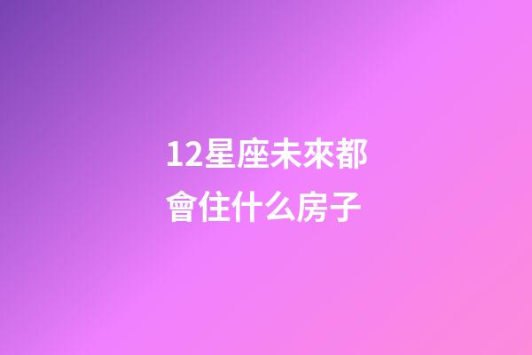 12星座未來都會住什么房子-第1張-星座運勢-玄機(jī)派