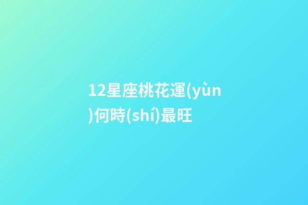 12星座桃花運(yùn)何時(shí)最旺-第1張-星座運(yùn)勢-玄機(jī)派
