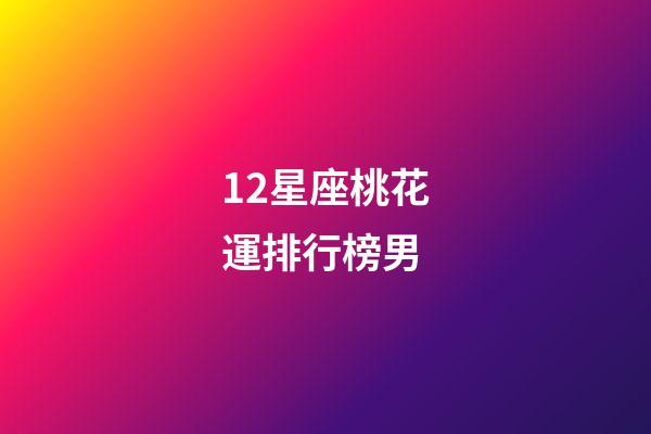 12星座桃花運排行榜男-第1張-星座運勢-玄機派