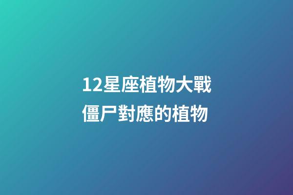 12星座植物大戰僵尸對應的植物-第1張-星座運勢-玄機派