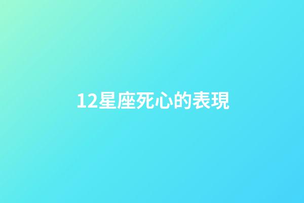 12星座死心的表現-第1張-星座運勢-玄機派