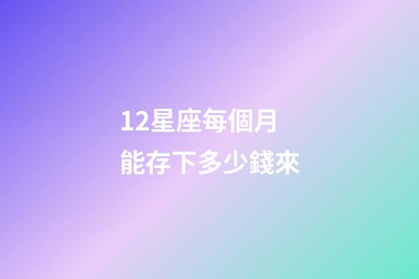 12星座每個月能存下多少錢來-第1張-星座運勢-玄機派