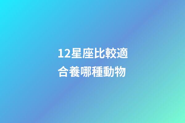 12星座比較適合養哪種動物-第1張-星座運勢-玄機派