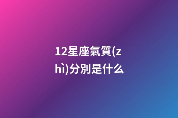 12星座氣質(zhì)分別是什么-第1張-星座運(yùn)勢-玄機(jī)派