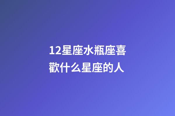12星座水瓶座喜歡什么星座的人-第1張-星座運(yùn)勢(shì)-玄機(jī)派