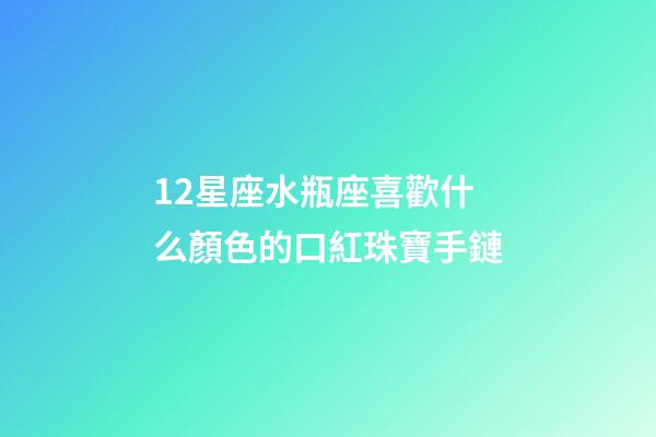 12星座水瓶座喜歡什么顏色的口紅珠寶手鏈-第1張-星座運勢-玄機派