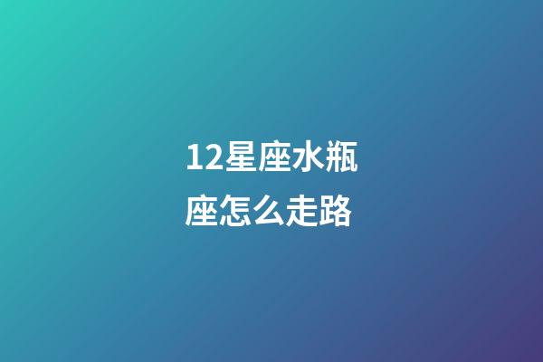 12星座水瓶座怎么走路-第1張-星座運勢-玄機派