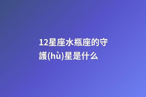 12星座水瓶座的守護(hù)星是什么-第1張-星座運(yùn)勢(shì)-玄機(jī)派