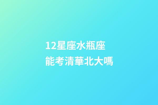 12星座水瓶座能考清華北大嗎-第1張-星座運(yùn)勢-玄機(jī)派