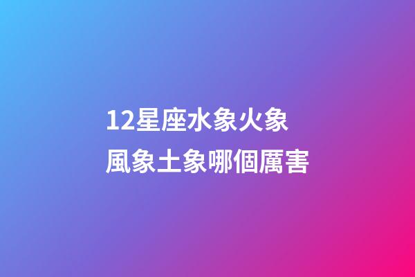 12星座水象火象風象土象哪個厲害-第1張-星座運勢-玄機派