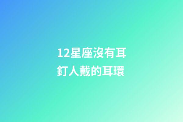 12星座沒有耳釘人戴的耳環-第1張-星座運勢-玄機派