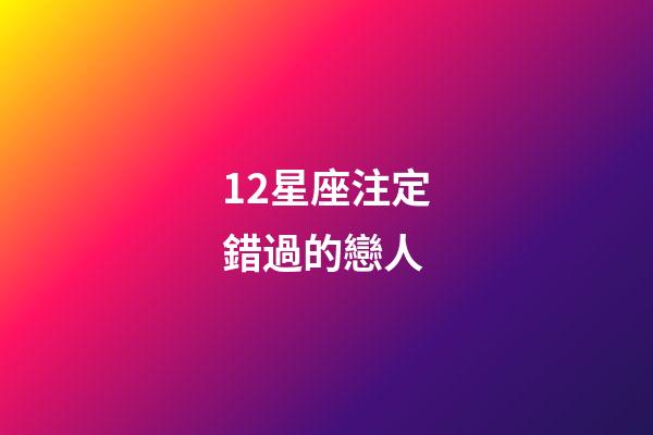 12星座注定錯過的戀人-第1張-星座運勢-玄機派