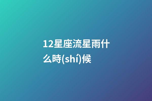 12星座流星雨什么時(shí)候-第1張-星座運(yùn)勢-玄機(jī)派