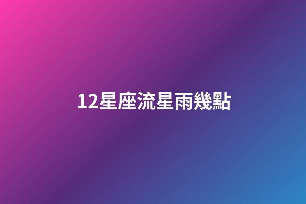 12星座流星雨幾點-第1張-星座運勢-玄機派