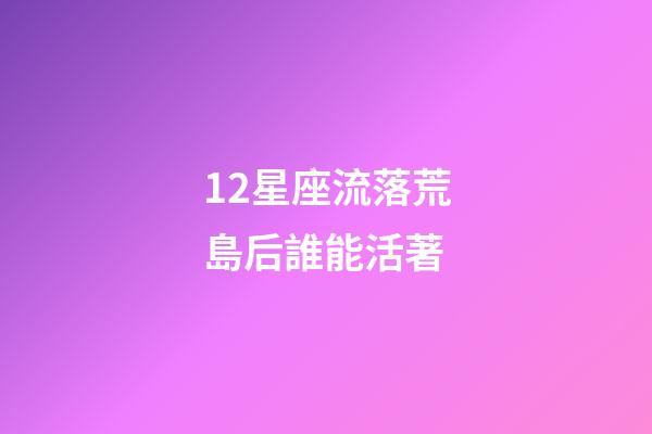 12星座流落荒島后誰能活著-第1張-星座運勢-玄機派