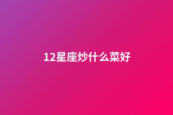 12星座炒什么菜好-第1張-星座運勢-玄機派