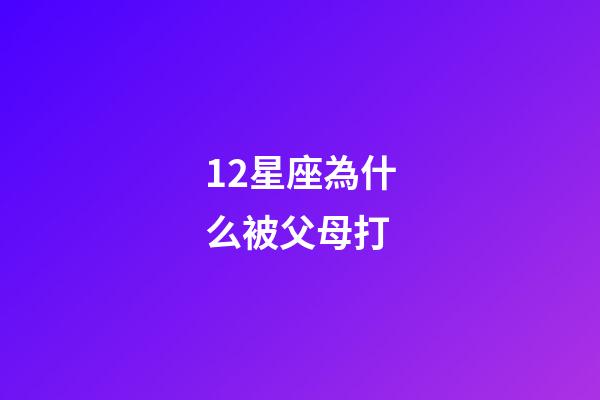 12星座為什么被父母打-第1張-星座運(yùn)勢-玄機(jī)派