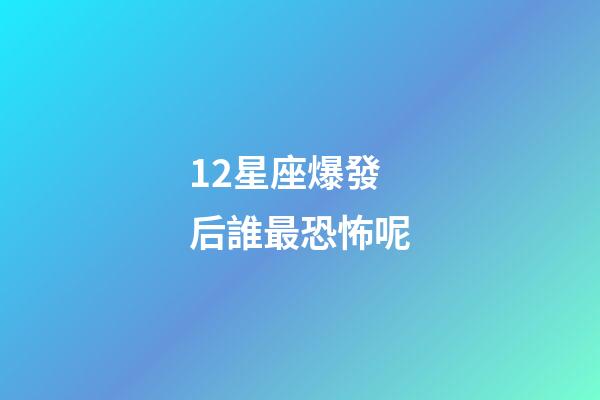 12星座爆發后誰最恐怖呢-第1張-星座運勢-玄機派