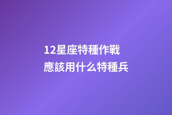 12星座特種作戰應該用什么特種兵-第1張-星座運勢-玄機派