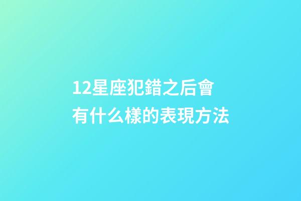 12星座犯錯之后會有什么樣的表現方法-第1張-星座運勢-玄機派