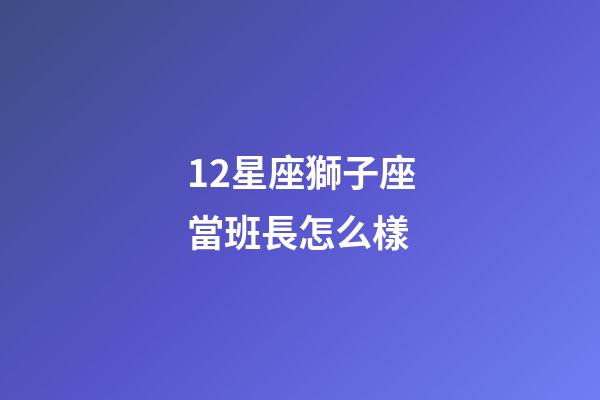 12星座獅子座當班長怎么樣-第1張-星座運勢-玄機派