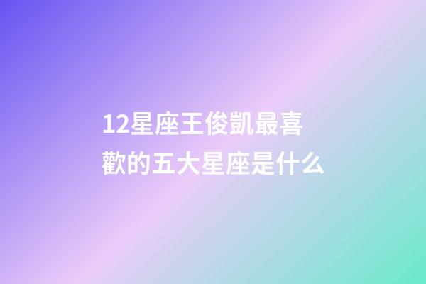 12星座王俊凱最喜歡的五大星座是什么-第1張-星座運勢-玄機派