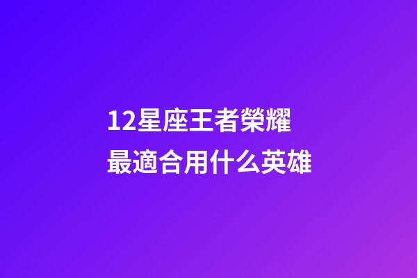 12星座王者榮耀最適合用什么英雄-第1張-星座運勢-玄機派