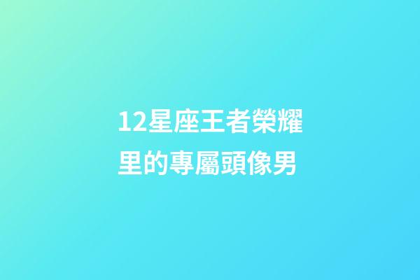 12星座王者榮耀里的專屬頭像男-第1張-星座運勢-玄機派