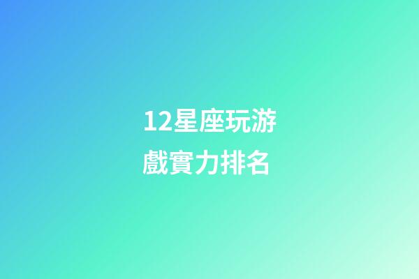 12星座玩游戲實力排名-第1張-星座運勢-玄機派