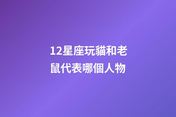 12星座玩貓和老鼠代表哪個人物-第1張-星座運勢-玄機派