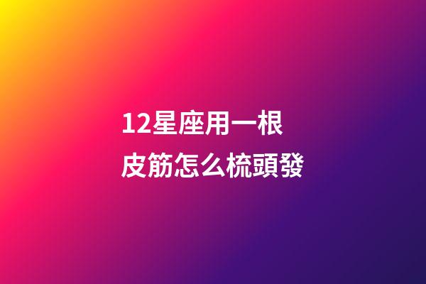 12星座用一根皮筋怎么梳頭發-第1張-星座運勢-玄機派