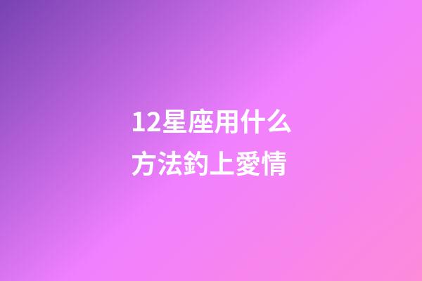 12星座用什么方法釣上愛情-第1張-星座運(yùn)勢(shì)-玄機(jī)派