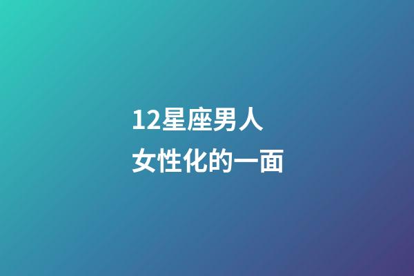12星座男人女性化的一面-第1張-星座運勢-玄機派
