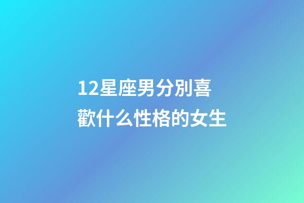 12星座男分別喜歡什么性格的女生-第1張-星座運勢-玄機派
