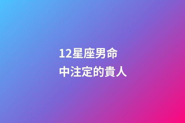 12星座男命中注定的貴人-第1張-星座運勢-玄機派