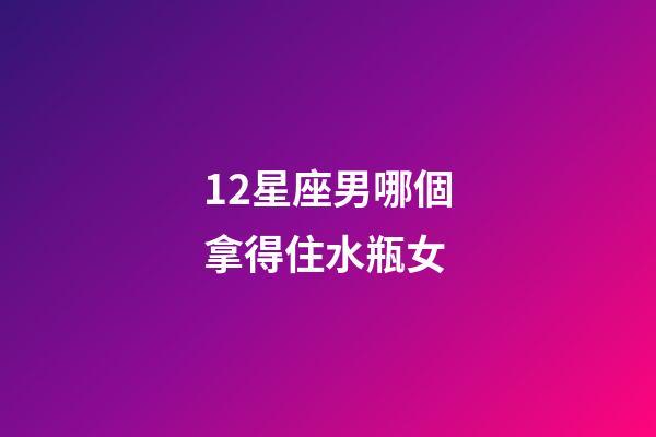 12星座男哪個拿得住水瓶女-第1張-星座運勢-玄機派