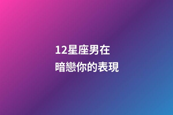 12星座男在暗戀你的表現-第1張-星座運勢-玄機派