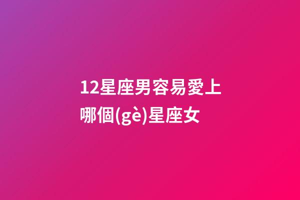12星座男容易愛上哪個(gè)星座女-第1張-星座運(yùn)勢-玄機(jī)派
