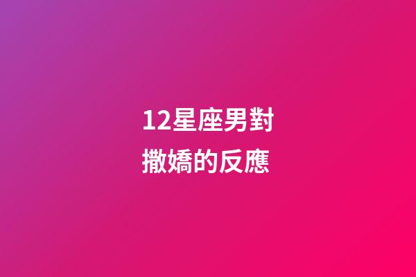 12星座男對撒嬌的反應-第1張-星座運勢-玄機派