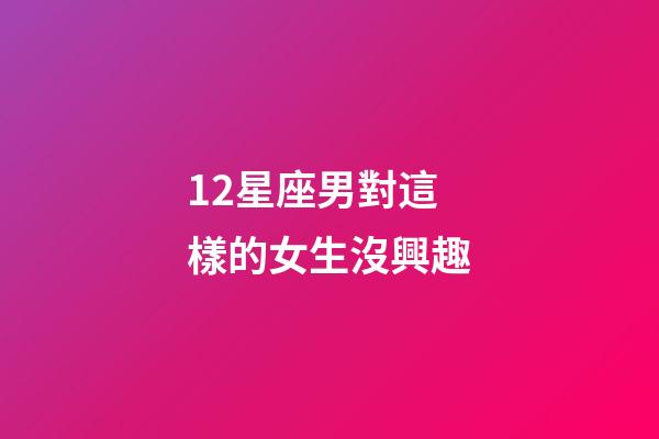 12星座男對這樣的女生沒興趣-第1張-星座運勢-玄機派