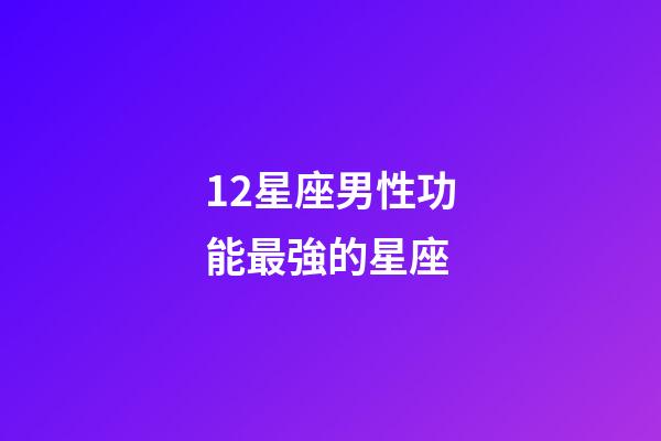 12星座男性功能最強的星座-第1張-星座運勢-玄機派