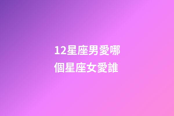 12星座男愛哪個星座女愛誰-第1張-星座運勢-玄機派