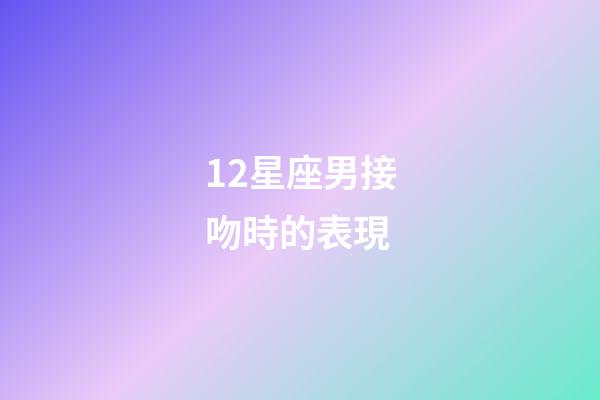 12星座男接吻時的表現-第1張-星座運勢-玄機派