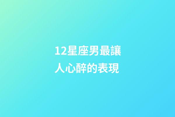 12星座男最讓人心醉的表現-第1張-星座運勢-玄機派