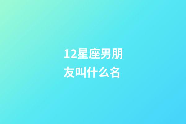 12星座男朋友叫什么名-第1張-星座運勢-玄機派