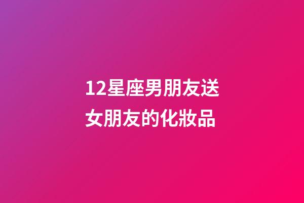 12星座男朋友送女朋友的化妝品-第1張-星座運勢-玄機派