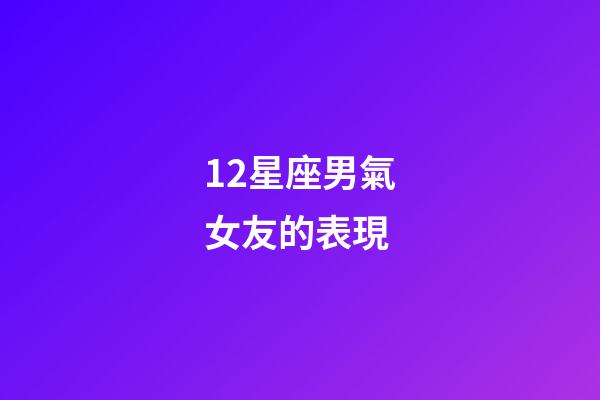 12星座男氣女友的表現-第1張-星座運勢-玄機派