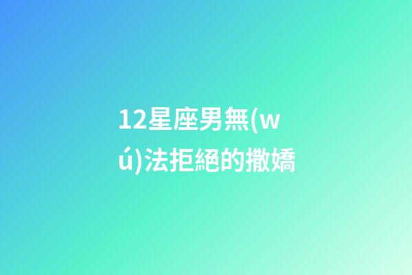 12星座男無(wú)法拒絕的撒嬌-第1張-星座運(yùn)勢(shì)-玄機(jī)派