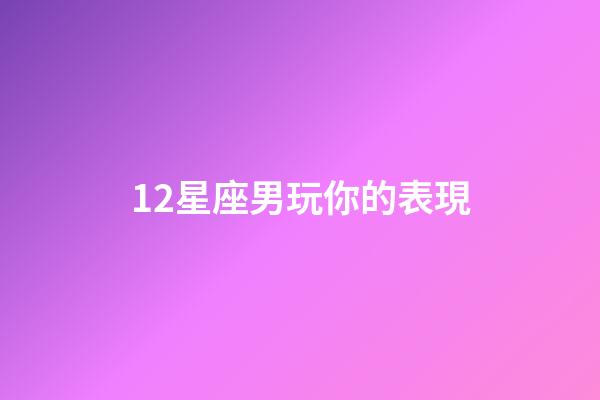12星座男玩你的表現-第1張-星座運勢-玄機派