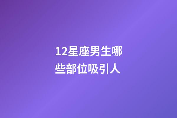 12星座男生哪些部位吸引人-第1張-星座運勢-玄機派